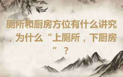 厕所和厨房方位有什么讲究，为什么“上厕所，下厨房”？