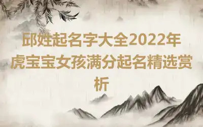 邱姓起名字大全2022年虎宝宝女孩满分起名精选赏析