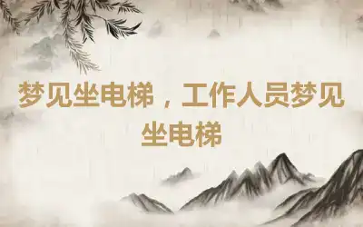 梦见坐电梯，工作人员梦见坐电梯