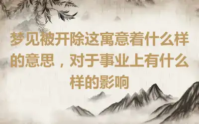 梦见被开除这寓意着什么样的意思，对于事业上有什么样的影响