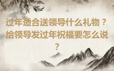 过年适合送领导什么礼物？给领导发过年祝福要怎么说？