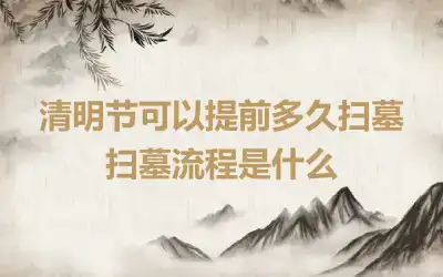 清明节可以提前多久扫墓 扫墓流程是什么