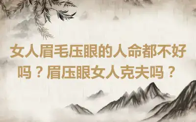 女人眉毛压眼的人命都不好吗？眉压眼女人克夫吗？