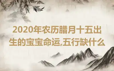 2020年农历腊月十五出生的宝宝命运,五行缺什么