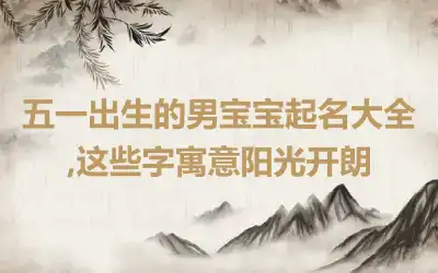 五一出生的男宝宝起名大全,这些字寓意阳光开朗