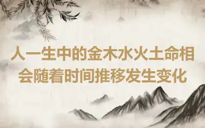 人一生中的金木水火土命相会随着时间推移发生变化