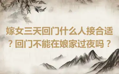 嫁女三天回门什么人接合适？回门不能在娘家过夜吗？