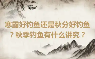 寒露好钓鱼还是秋分好钓鱼？秋季钓鱼有什么讲究？