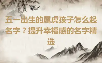 五一出生的属虎孩子怎么起名字？提升幸福感的名字精选