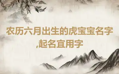 农历六月出生的虎宝宝名字,起名宜用字