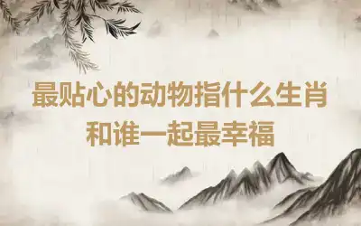 最贴心的动物指什么生肖 和谁一起最幸福