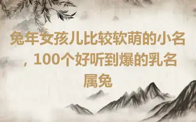 兔年女孩儿比较软萌的小名，100个好听到爆的乳名属兔