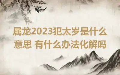 属龙2023犯太岁是什么意思 有什么办法化解吗