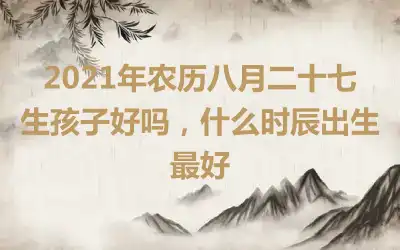 2021年农历八月二十七生孩子好吗，什么时辰出生最好