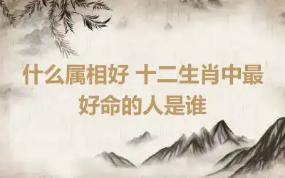 什么属相好 十二生肖中最好命的人是谁