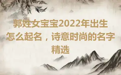 郭姓女宝宝2022年出生怎么起名，诗意时尚的名字精选