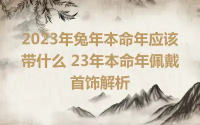 2023年兔年本命年应该带什么 23年本命年佩戴首饰解析