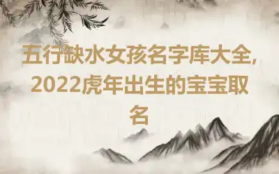 五行缺水女孩名字库大全,2022虎年出生的宝宝取名