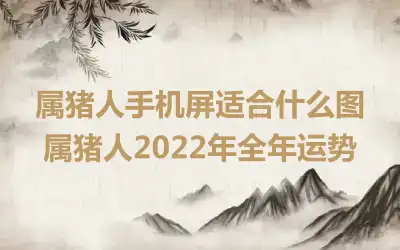 属猪人手机屏适合什么图 属猪人2022年全年运势