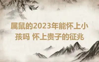 属鼠的2023年能怀上小孩吗 怀上贵子的征兆