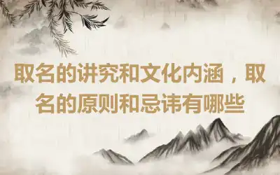 取名的讲究和文化内涵，取名的原则和忌讳有哪些