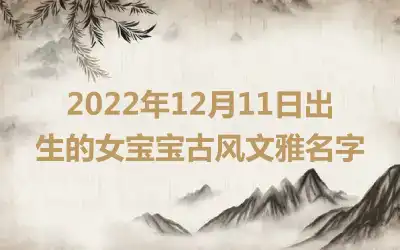 2022年12月11日出生的女宝宝古风文雅名字