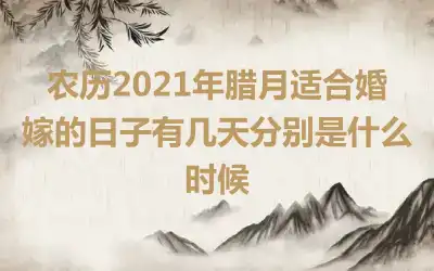 农历2021年腊月适合婚嫁的日子有几天分别是什么时候