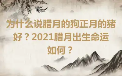 为什么说腊月的狗正月的猪好？2021腊月出生命运如何？