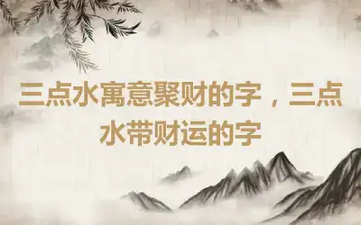 三点水寓意聚财的字，三点水带财运的字