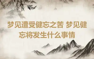 梦见遭受健忘之苦 梦见健忘将发生什么事情