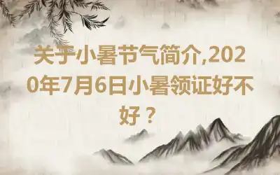 关于小暑节气简介,2020年7月6日小暑领证好不好？