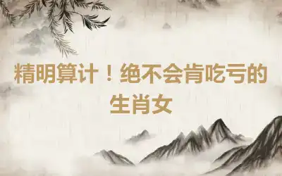 精明算计！绝不会肯吃亏的生肖女