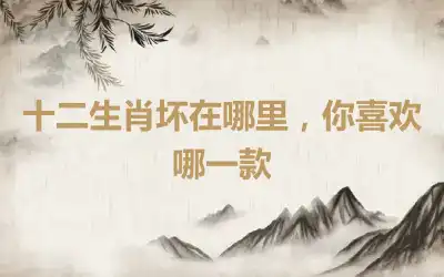 十二生肖坏在哪里，你喜欢哪一款