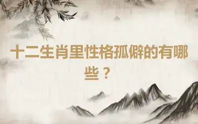 十二生肖里性格孤僻的有哪些？