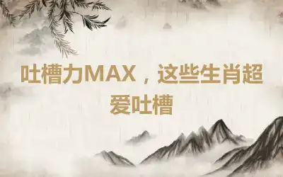 吐槽力MAX，这些生肖超爱吐槽