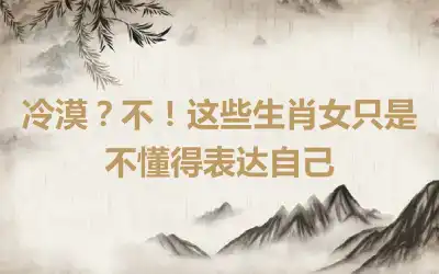 冷漠？不！这些生肖女只是不懂得表达自己