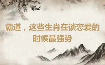 霸道，这些生肖在谈恋爱的时候最强势