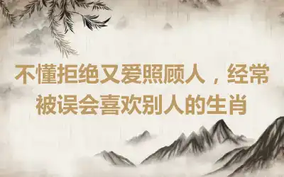 不懂拒绝又爱照顾人，经常被误会喜欢别人的生肖