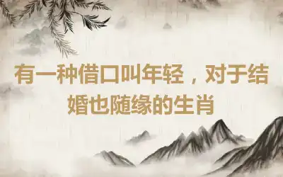 有一种借口叫年轻，对于结婚也随缘的生肖