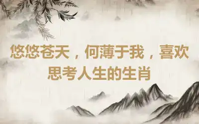 悠悠苍天，何薄于我，喜欢思考人生的生肖