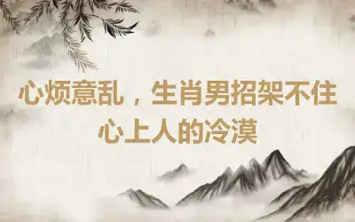 心烦意乱，生肖男招架不住心上人的冷漠