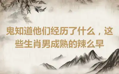 鬼知道他们经历了什么，这些生肖男成熟的辣么早