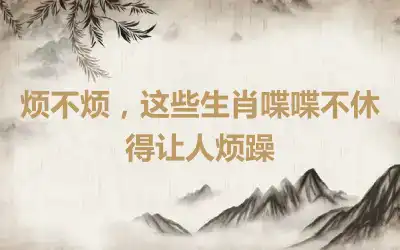 烦不烦，这些生肖喋喋不休得让人烦躁