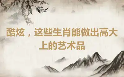 酷炫，这些生肖能做出高大上的艺术品