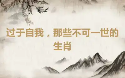 过于自我，那些不可一世的生肖