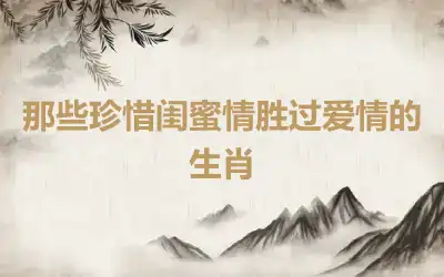 那些珍惜闺蜜情胜过爱情的生肖