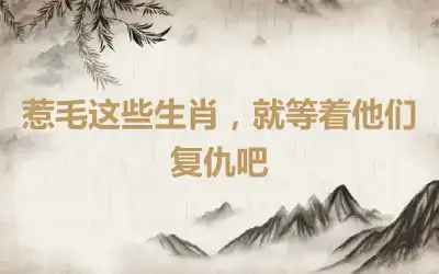 惹毛这些生肖，就等着他们复仇吧