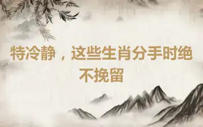 特冷静，这些生肖分手时绝不挽留