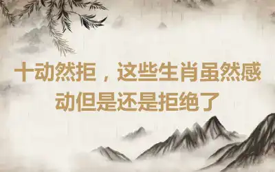 十动然拒，这些生肖虽然感动但是还是拒绝了