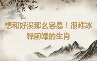 想和好没那么容易！很难冰释前嫌的生肖